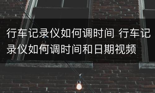 行车记录仪如何调时间 行车记录仪如何调时间和日期视频