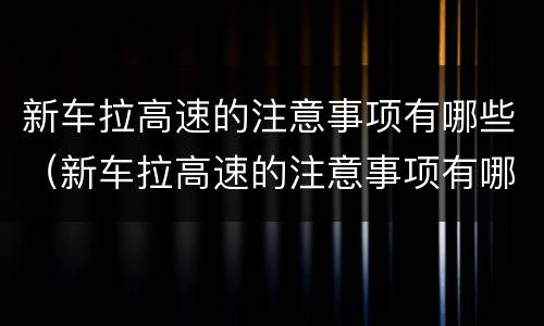 新车拉高速的注意事项有哪些（新车拉高速的注意事项有哪些图片）