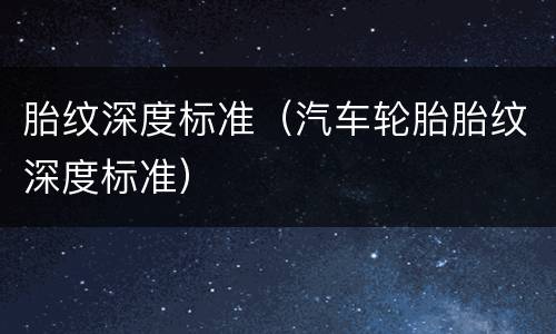 胎纹深度标准（汽车轮胎胎纹深度标准）