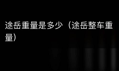 途岳重量是多少（途岳整车重量）