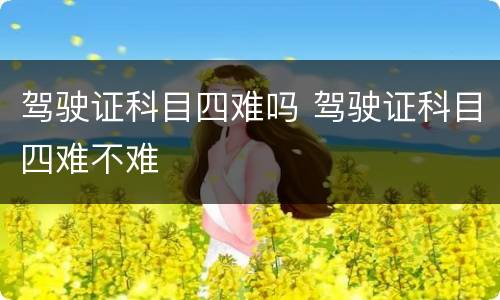 驾驶证科目四难吗 驾驶证科目四难不难