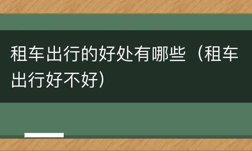 租车出行的好处有哪些（租车出行好不好）