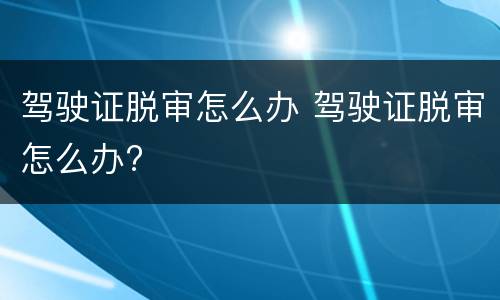 驾驶证脱审怎么办 驾驶证脱审怎么办?