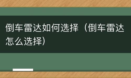 倒车雷达如何选择（倒车雷达怎么选择）