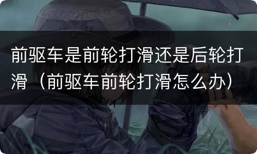 前驱车是前轮打滑还是后轮打滑（前驱车前轮打滑怎么办）