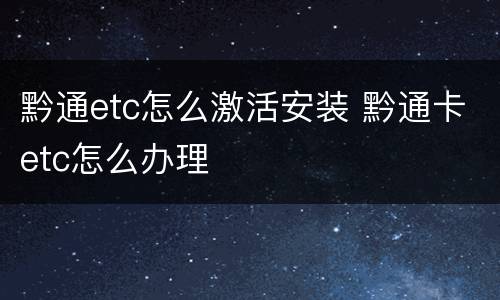黔通etc怎么激活安装 黔通卡etc怎么办理
