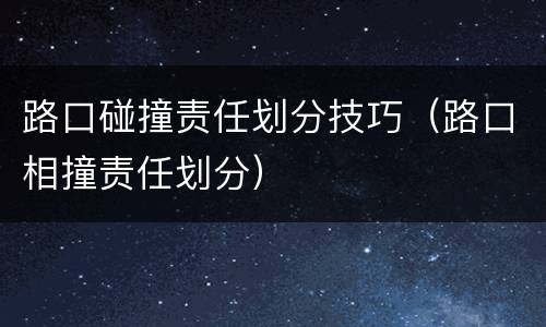 路口碰撞责任划分技巧（路口相撞责任划分）