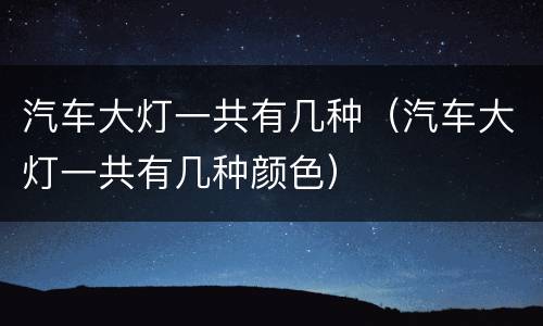 汽车大灯一共有几种（汽车大灯一共有几种颜色）