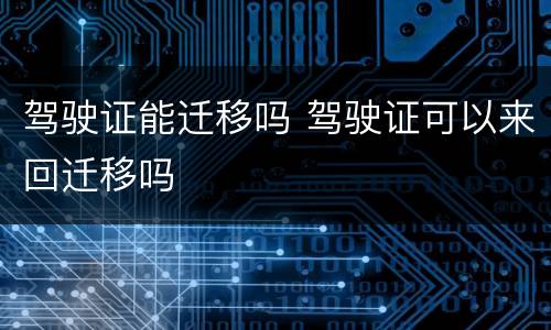 驾驶证能迁移吗 驾驶证可以来回迁移吗