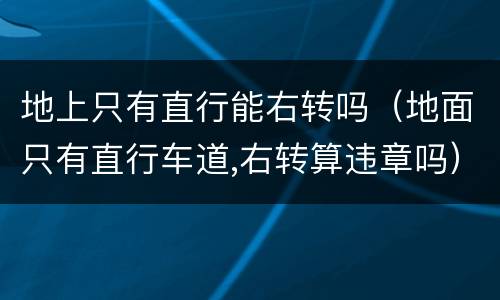 地上只有直行能右转吗（地面只有直行车道,右转算违章吗）
