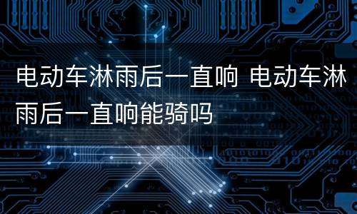 电动车淋雨后一直响 电动车淋雨后一直响能骑吗
