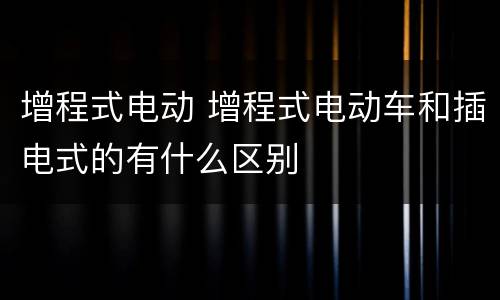 增程式电动 增程式电动车和插电式的有什么区别