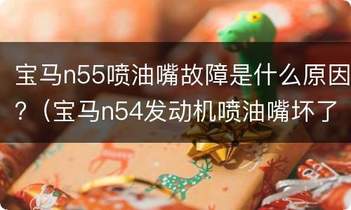 宝马n55喷油嘴故障是什么原因?（宝马n54发动机喷油嘴坏了什么故障现象）