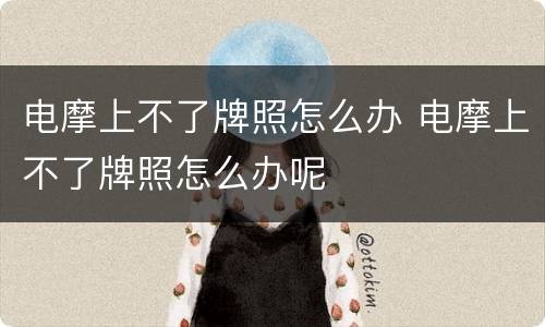 电摩上不了牌照怎么办 电摩上不了牌照怎么办呢