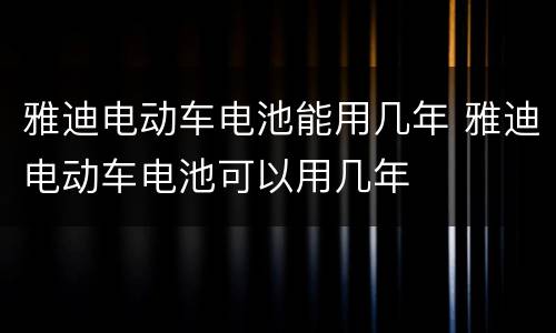 雅迪电动车电池能用几年 雅迪电动车电池可以用几年