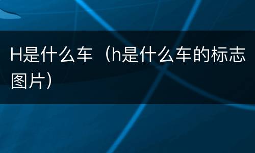H是什么车（h是什么车的标志图片）