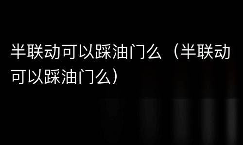 半联动可以踩油门么（半联动可以踩油门么）