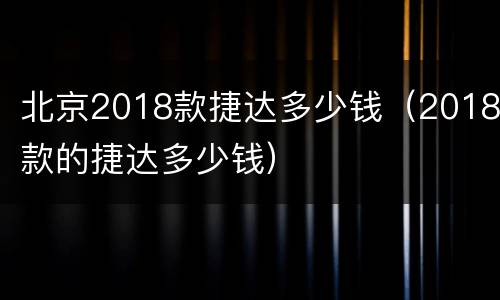 北京2018款捷达多少钱（2018款的捷达多少钱）