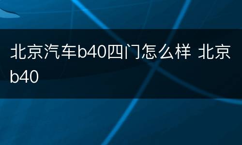 北京汽车b40四门怎么样 北京b40