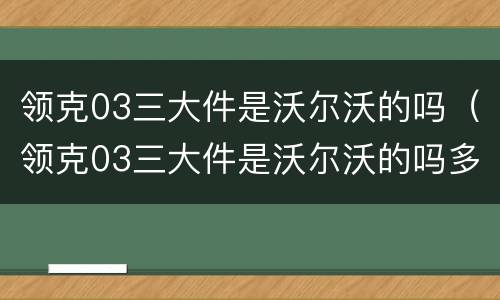 领克03三大件是沃尔沃的吗（领克03三大件是沃尔沃的吗多少钱）