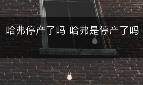 哈弗停产了吗 哈弗是停产了吗