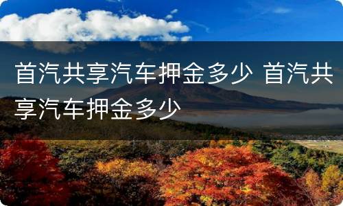 首汽共享汽车押金多少 首汽共享汽车押金多少