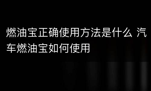 燃油宝正确使用方法是什么 汽车燃油宝如何使用