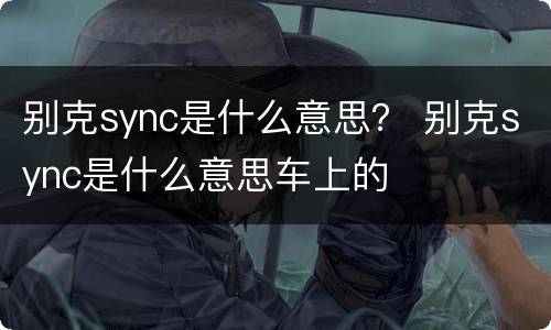 别克sync是什么意思？ 别克sync是什么意思车上的