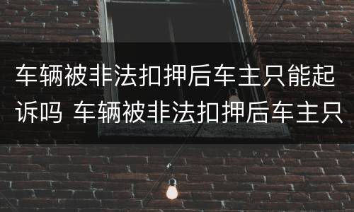 车辆被非法扣押后车主只能起诉吗 车辆被非法扣押后车主只能起诉吗怎么处理