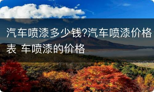 汽车喷漆多少钱?汽车喷漆价格表 车喷漆的价格