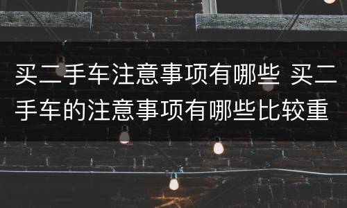 买二手车注意事项有哪些 买二手车的注意事项有哪些比较重要的
