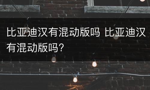 比亚迪汉有混动版吗 比亚迪汉有混动版吗?