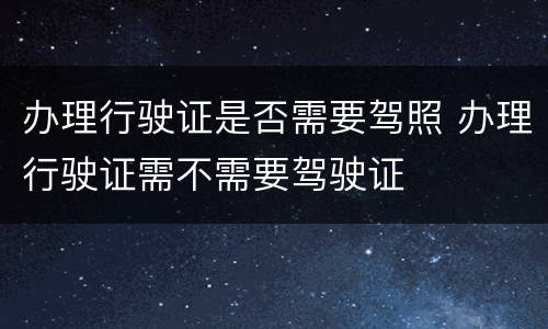 办理行驶证是否需要驾照 办理行驶证需不需要驾驶证