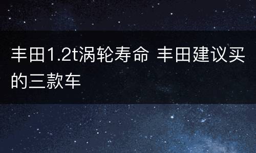 丰田1.2t涡轮寿命 丰田建议买的三款车