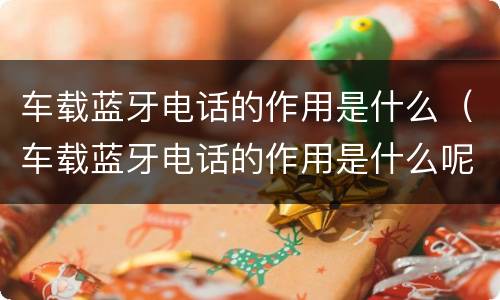 车载蓝牙电话的作用是什么（车载蓝牙电话的作用是什么呢）