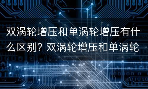 双涡轮增压和单涡轮增压有什么区别? 双涡轮增压和单涡轮增压有什么区别