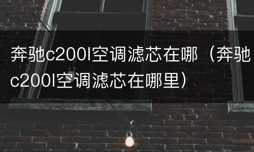 奔驰c200l空调滤芯在哪（奔驰c200l空调滤芯在哪里）