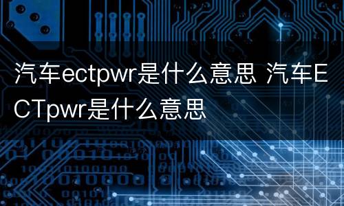 汽车ectpwr是什么意思 汽车ECTpwr是什么意思