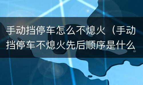 手动挡停车怎么不熄火（手动挡停车不熄火先后顺序是什么）