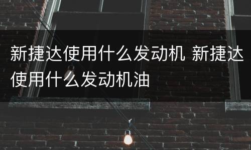 新捷达使用什么发动机 新捷达使用什么发动机油