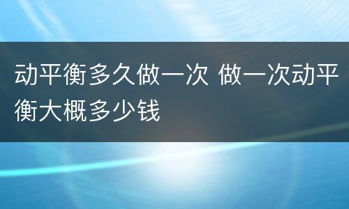动平衡多久做一次 做一次动平衡大概多少钱