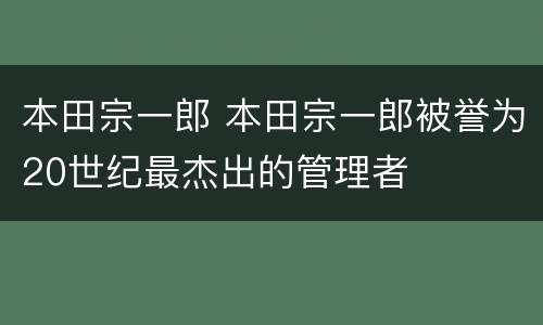 本田宗一郎 本田宗一郎被誉为20世纪最杰出的管理者