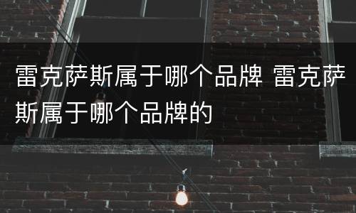 雷克萨斯属于哪个品牌 雷克萨斯属于哪个品牌的