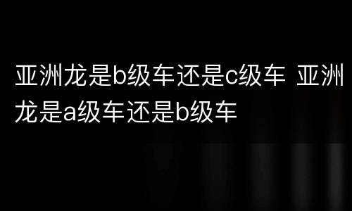 亚洲龙是b级车还是c级车 亚洲龙是a级车还是b级车