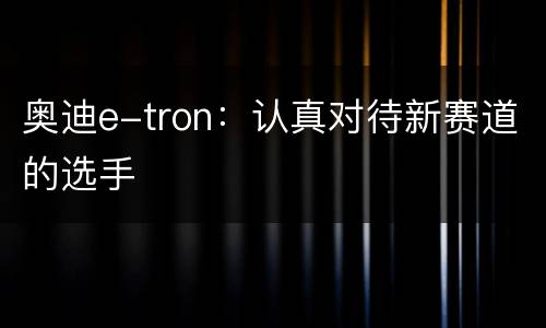 奥迪e-tron：认真对待新赛道的选手
