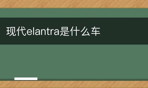 现代elantra是什么车