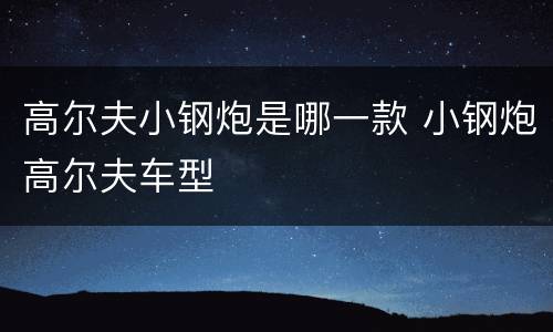 高尔夫小钢炮是哪一款 小钢炮高尔夫车型