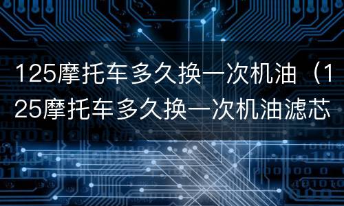 125摩托车多久换一次机油（125摩托车多久换一次机油滤芯）