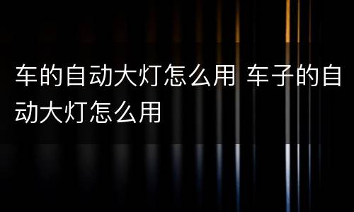 车的自动大灯怎么用 车子的自动大灯怎么用