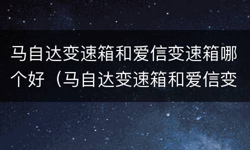 马自达变速箱和爱信变速箱哪个好（马自达变速箱和爱信变速箱哪个好一点）